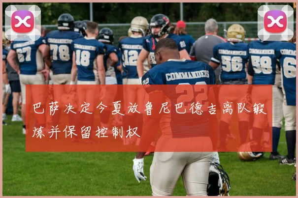 巴萨决定今夏放鲁尼巴德吉离队锻炼并保留控制权