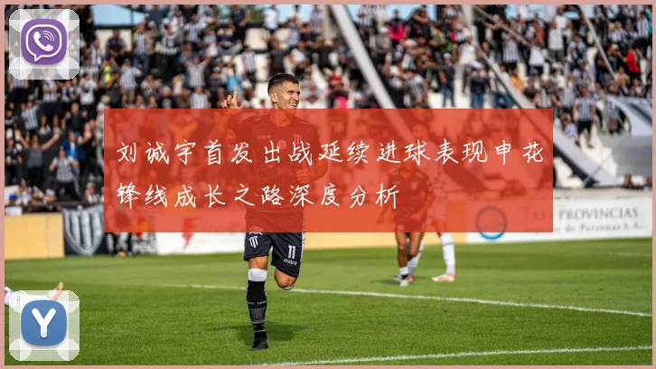 刘诚宇首发出战延续进球表现申花锋线成长之路深度分析