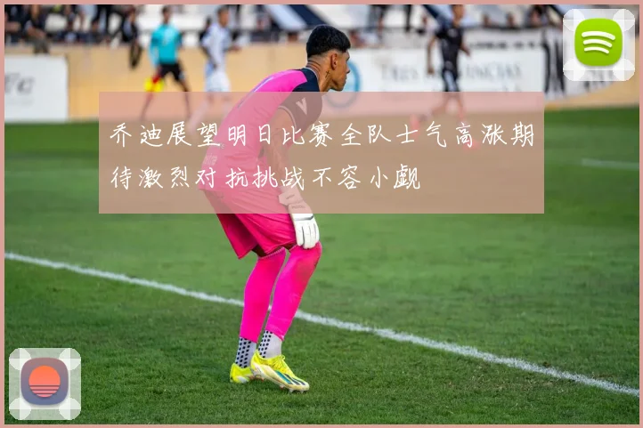 乔迪展望明日比赛全队士气高涨期待激烈对抗挑战不容小觑